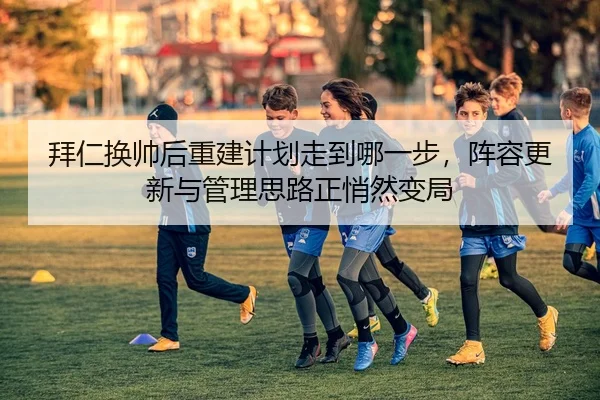 拜仁换帅后重建计划走到哪一步，阵容更新与管理思路正悄然变局